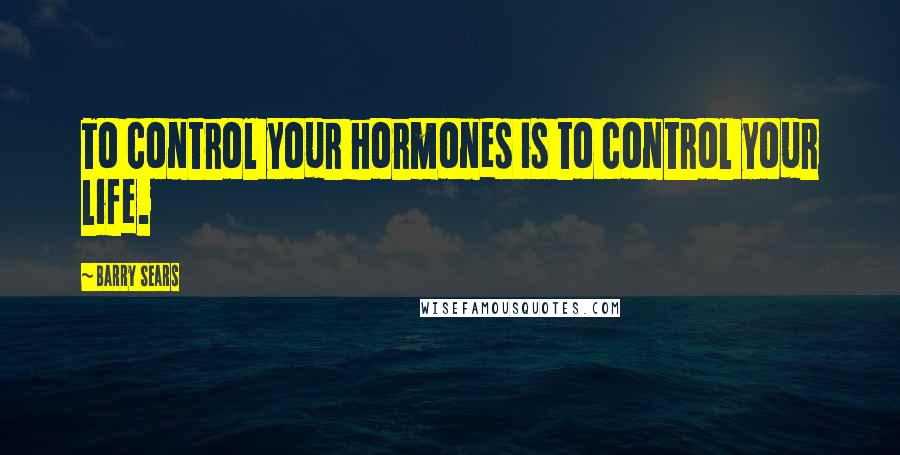 Barry Sears Quotes: To control your hormones is to control your life.