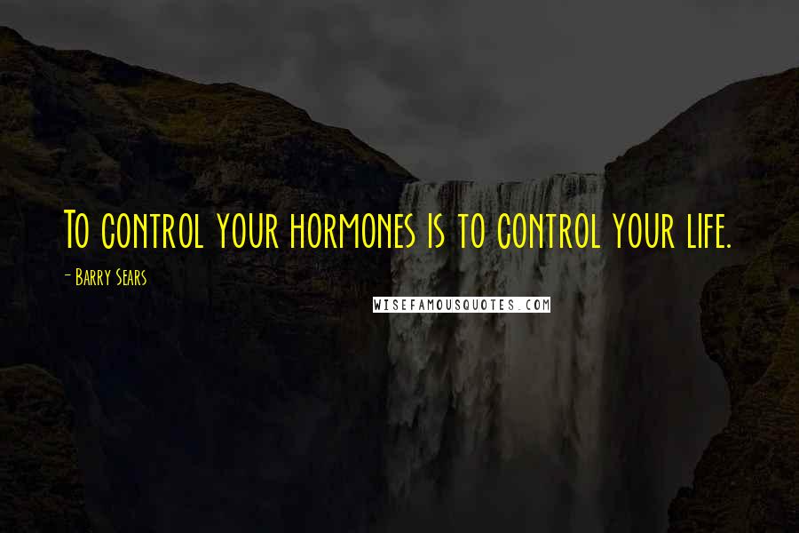 Barry Sears Quotes: To control your hormones is to control your life.