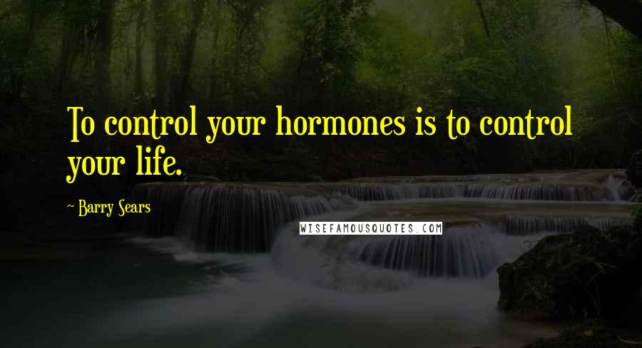 Barry Sears Quotes: To control your hormones is to control your life.