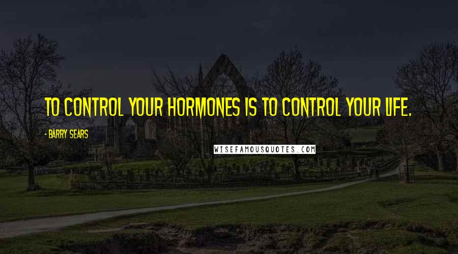 Barry Sears Quotes: To control your hormones is to control your life.