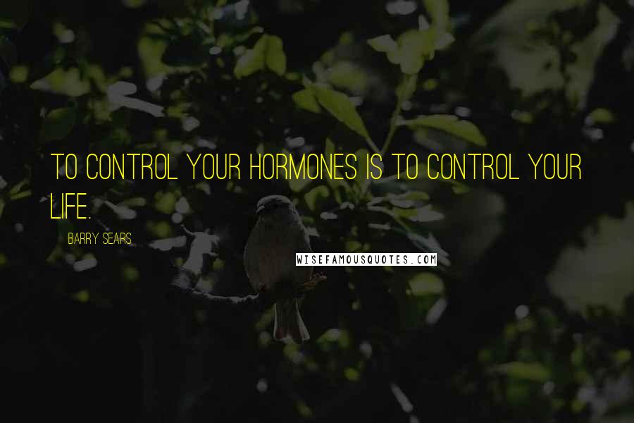 Barry Sears Quotes: To control your hormones is to control your life.