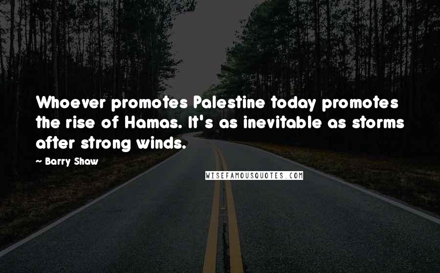 Barry Shaw Quotes: Whoever promotes Palestine today promotes the rise of Hamas. It's as inevitable as storms after strong winds.