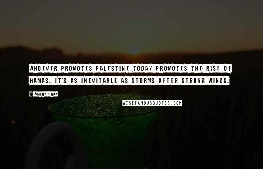 Barry Shaw Quotes: Whoever promotes Palestine today promotes the rise of Hamas. It's as inevitable as storms after strong winds.