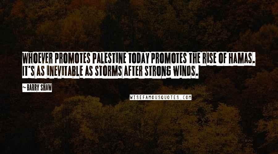 Barry Shaw Quotes: Whoever promotes Palestine today promotes the rise of Hamas. It's as inevitable as storms after strong winds.