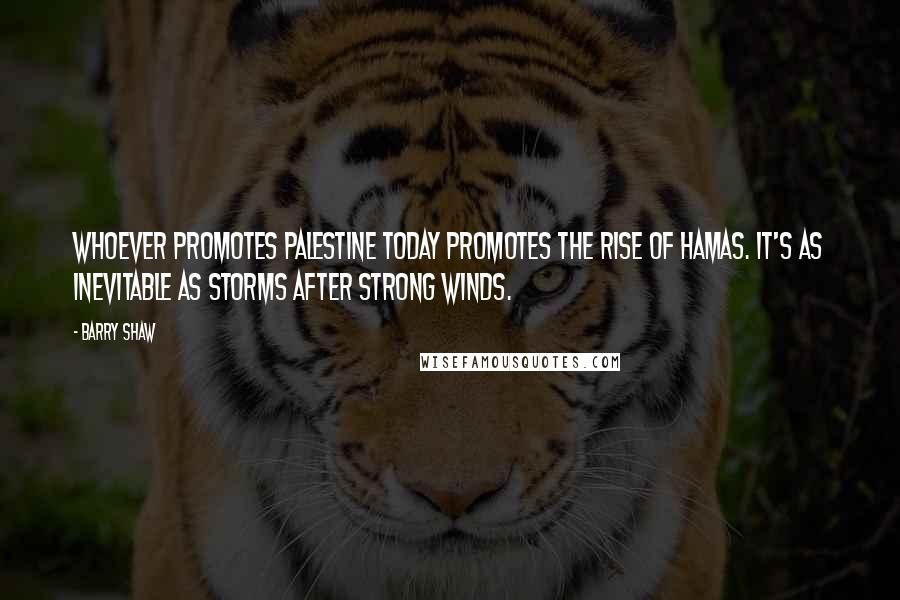 Barry Shaw Quotes: Whoever promotes Palestine today promotes the rise of Hamas. It's as inevitable as storms after strong winds.