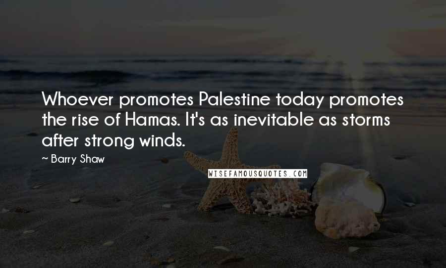 Barry Shaw Quotes: Whoever promotes Palestine today promotes the rise of Hamas. It's as inevitable as storms after strong winds.