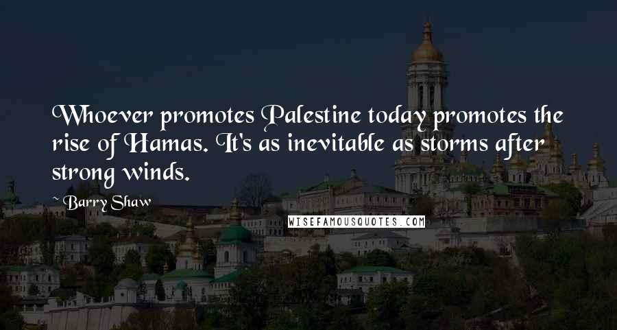 Barry Shaw Quotes: Whoever promotes Palestine today promotes the rise of Hamas. It's as inevitable as storms after strong winds.