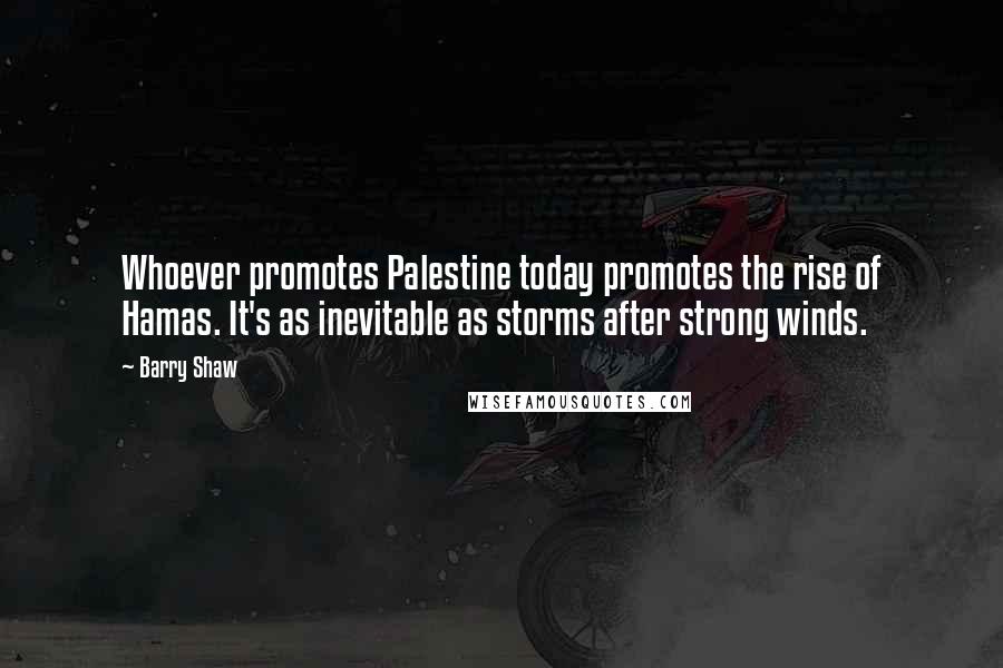 Barry Shaw Quotes: Whoever promotes Palestine today promotes the rise of Hamas. It's as inevitable as storms after strong winds.