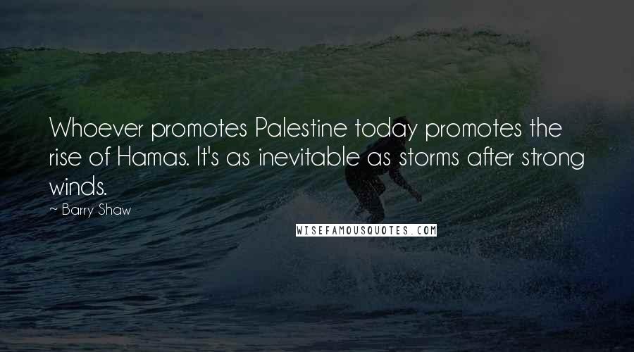 Barry Shaw Quotes: Whoever promotes Palestine today promotes the rise of Hamas. It's as inevitable as storms after strong winds.