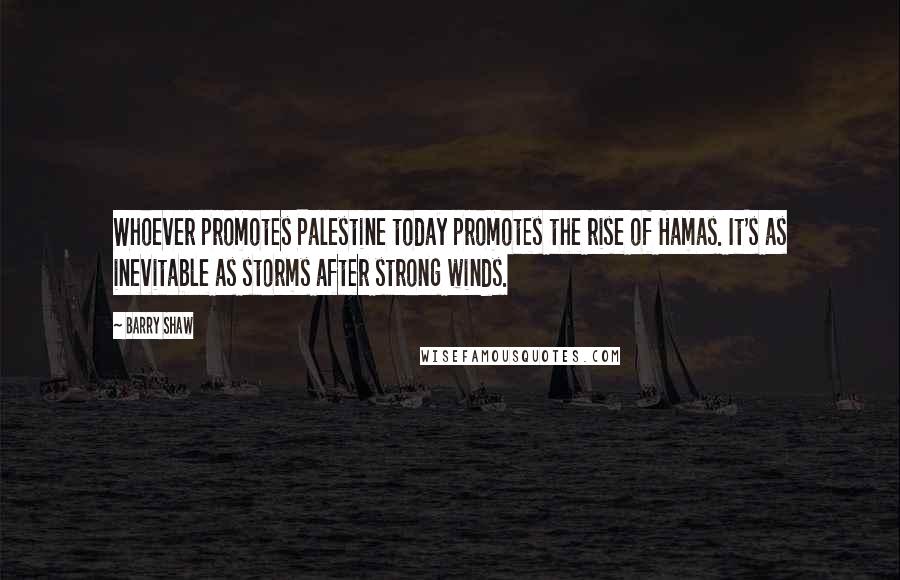 Barry Shaw Quotes: Whoever promotes Palestine today promotes the rise of Hamas. It's as inevitable as storms after strong winds.