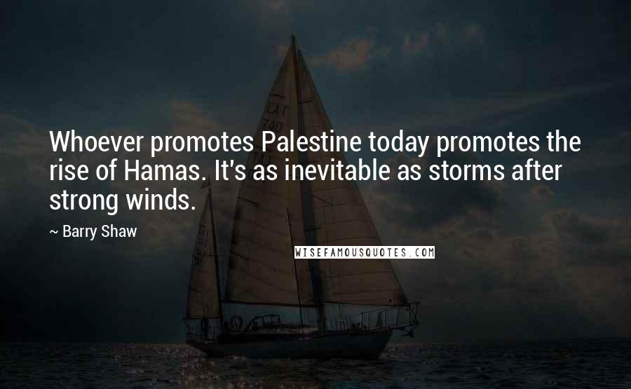 Barry Shaw Quotes: Whoever promotes Palestine today promotes the rise of Hamas. It's as inevitable as storms after strong winds.