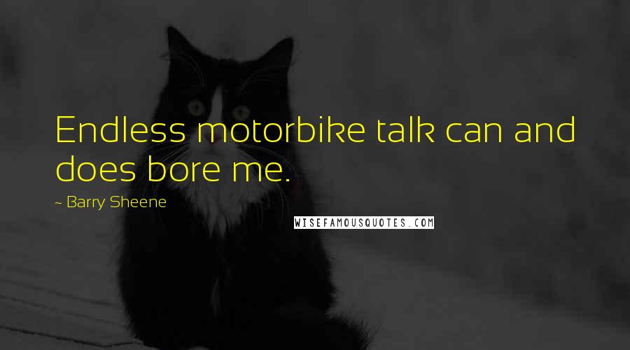 Barry Sheene Quotes: Endless motorbike talk can and does bore me.