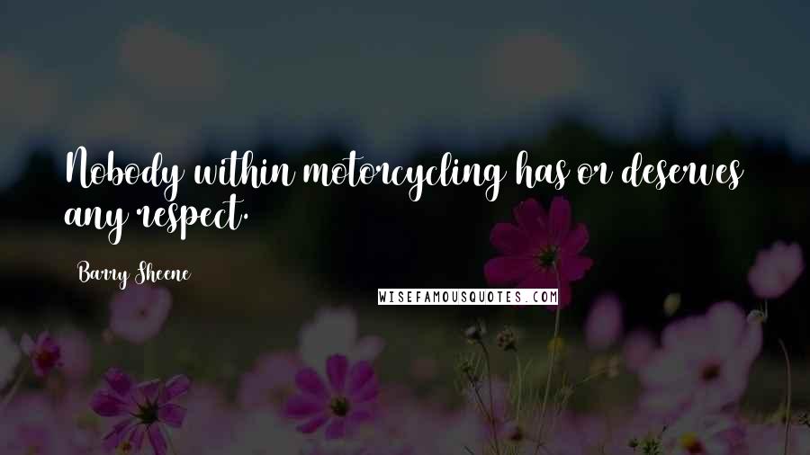 Barry Sheene Quotes: Nobody within motorcycling has or deserves any respect.