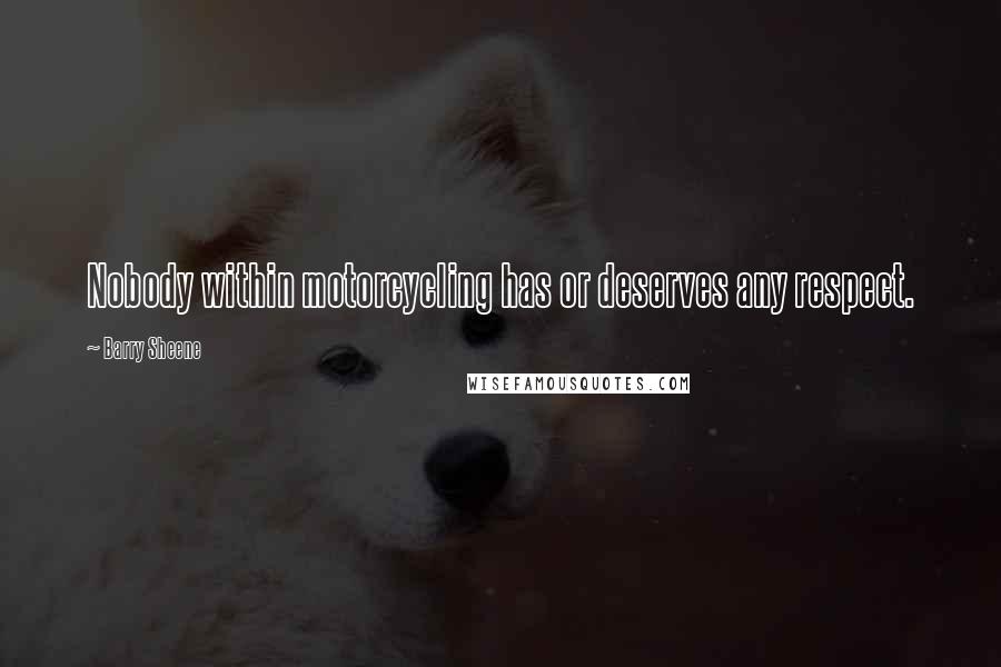 Barry Sheene Quotes: Nobody within motorcycling has or deserves any respect.