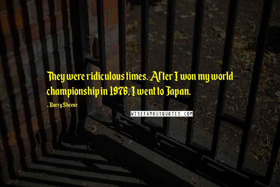 Barry Sheene Quotes: They were ridiculous times. After I won my world championship in 1976, I went to Japan.