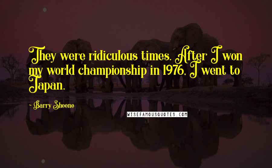 Barry Sheene Quotes: They were ridiculous times. After I won my world championship in 1976, I went to Japan.