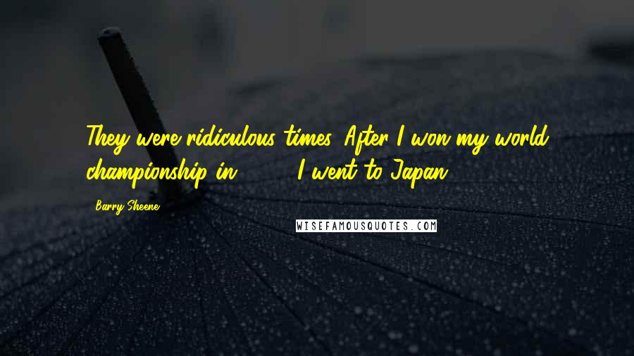 Barry Sheene Quotes: They were ridiculous times. After I won my world championship in 1976, I went to Japan.