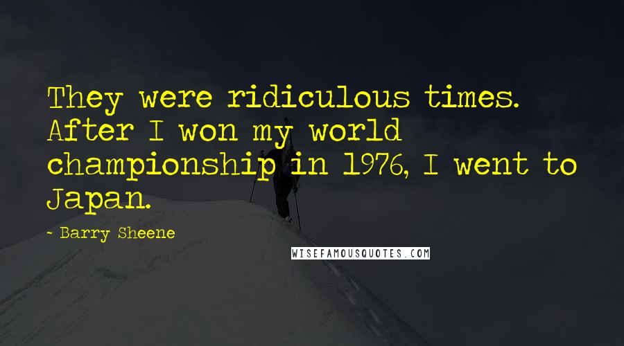 Barry Sheene Quotes: They were ridiculous times. After I won my world championship in 1976, I went to Japan.