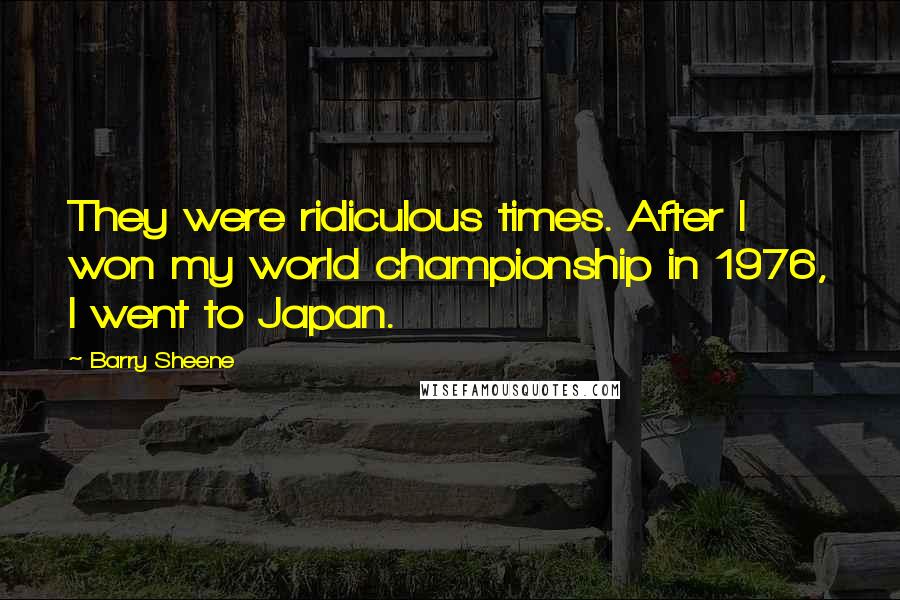 Barry Sheene Quotes: They were ridiculous times. After I won my world championship in 1976, I went to Japan.