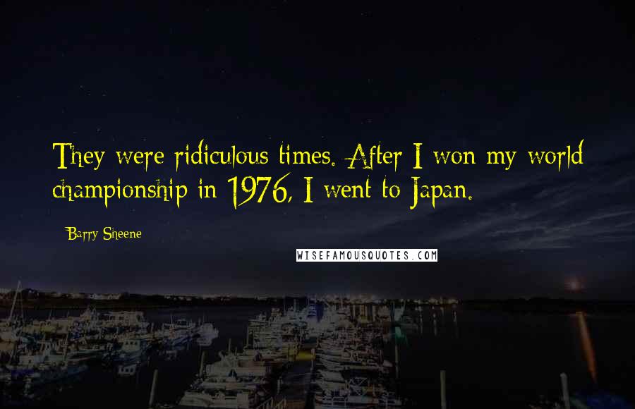 Barry Sheene Quotes: They were ridiculous times. After I won my world championship in 1976, I went to Japan.