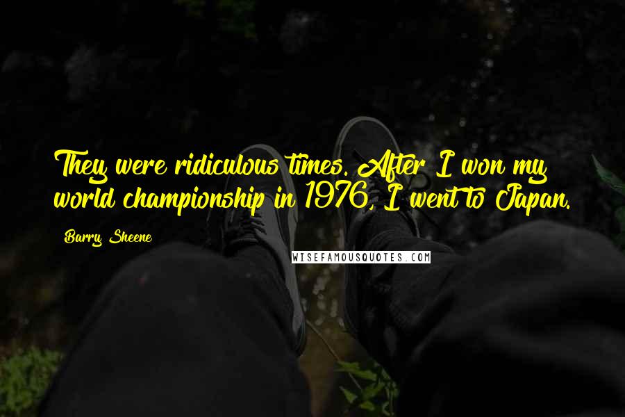 Barry Sheene Quotes: They were ridiculous times. After I won my world championship in 1976, I went to Japan.