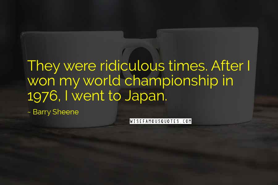 Barry Sheene Quotes: They were ridiculous times. After I won my world championship in 1976, I went to Japan.