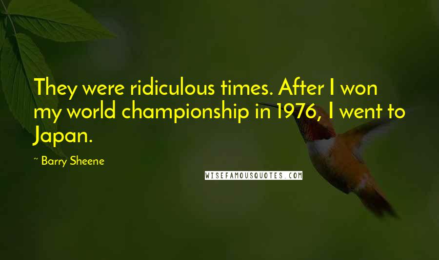 Barry Sheene Quotes: They were ridiculous times. After I won my world championship in 1976, I went to Japan.