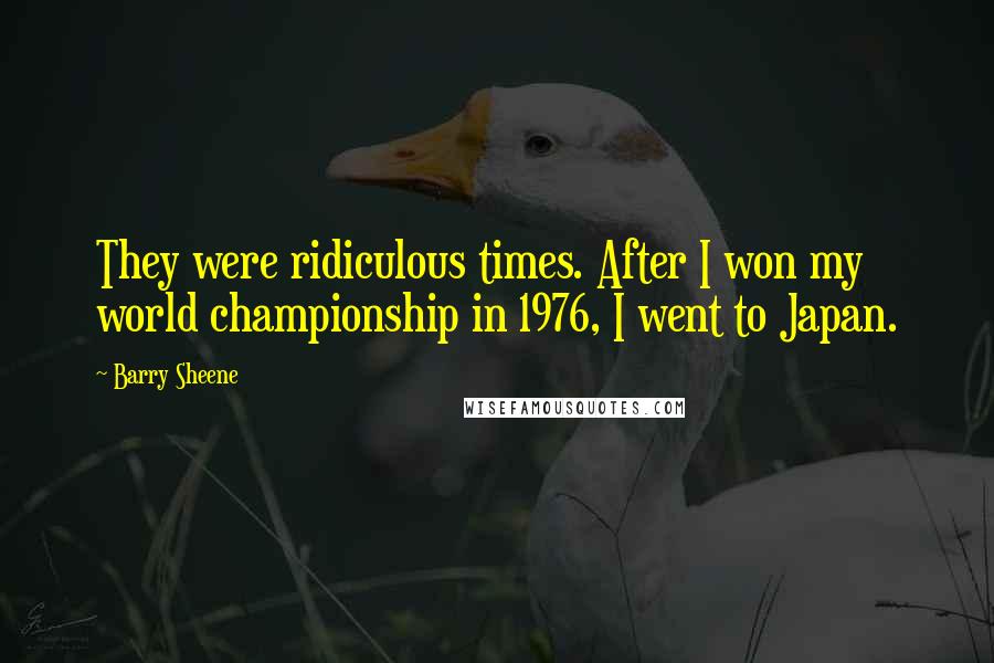 Barry Sheene Quotes: They were ridiculous times. After I won my world championship in 1976, I went to Japan.