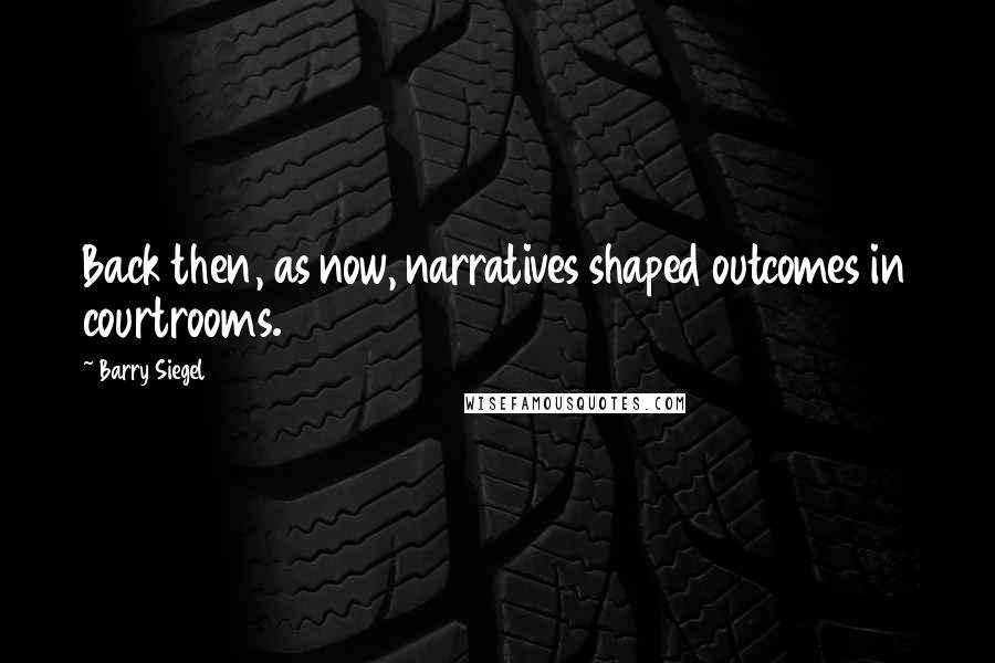 Barry Siegel Quotes: Back then, as now, narratives shaped outcomes in courtrooms.