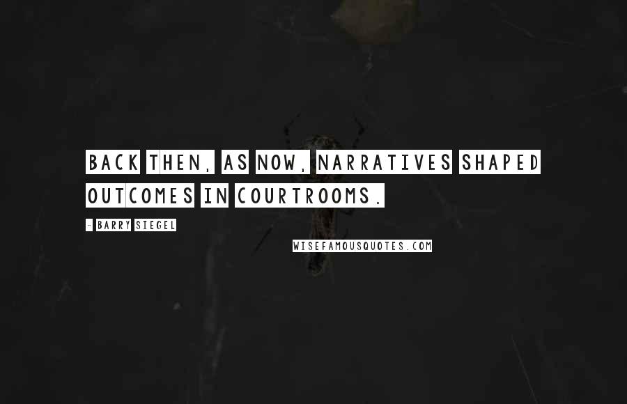 Barry Siegel Quotes: Back then, as now, narratives shaped outcomes in courtrooms.