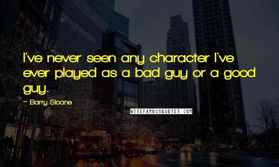 Barry Sloane Quotes: I've never seen any character I've ever played as a bad guy or a good guy.