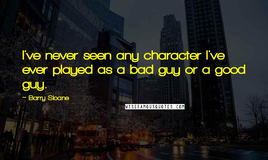 Barry Sloane Quotes: I've never seen any character I've ever played as a bad guy or a good guy.