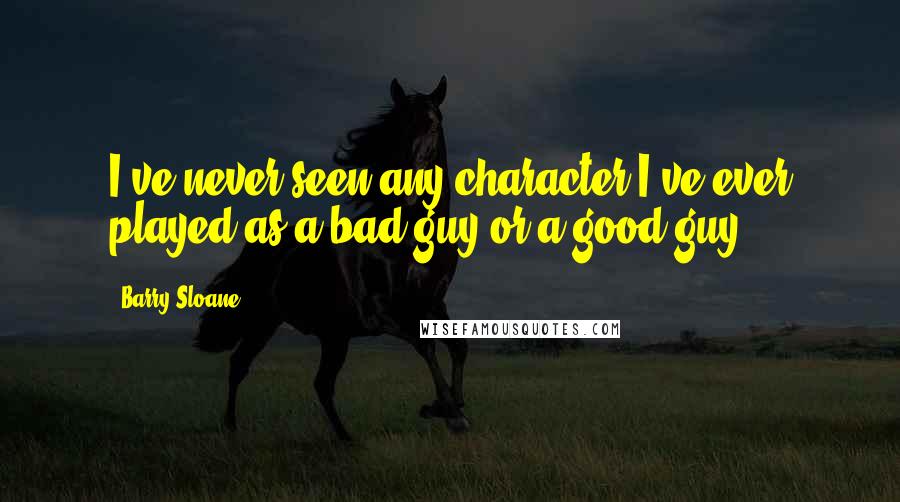 Barry Sloane Quotes: I've never seen any character I've ever played as a bad guy or a good guy.