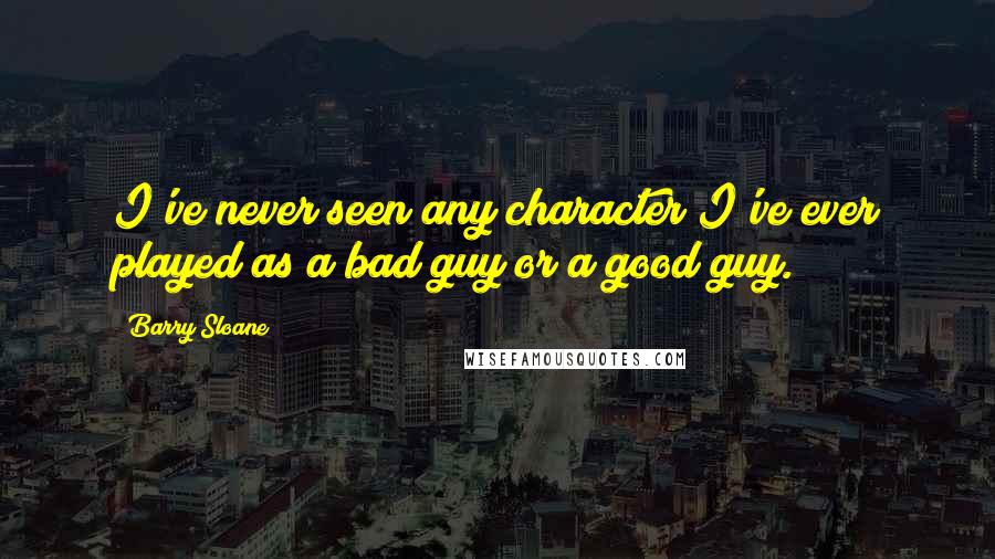 Barry Sloane Quotes: I've never seen any character I've ever played as a bad guy or a good guy.