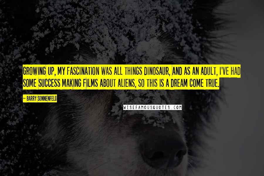 Barry Sonnenfeld Quotes: Growing up, my fascination was all things dinosaur, and as an adult, I've had some success making films about aliens, so this is a dream come true.