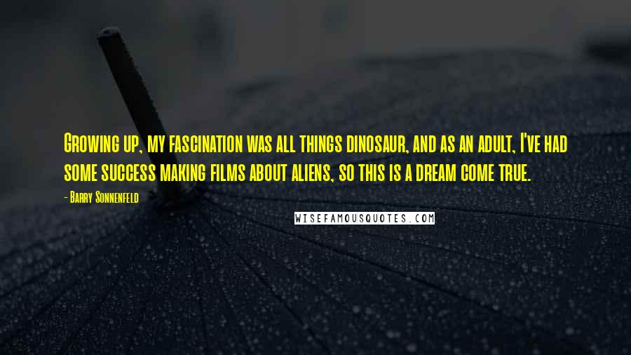 Barry Sonnenfeld Quotes: Growing up, my fascination was all things dinosaur, and as an adult, I've had some success making films about aliens, so this is a dream come true.