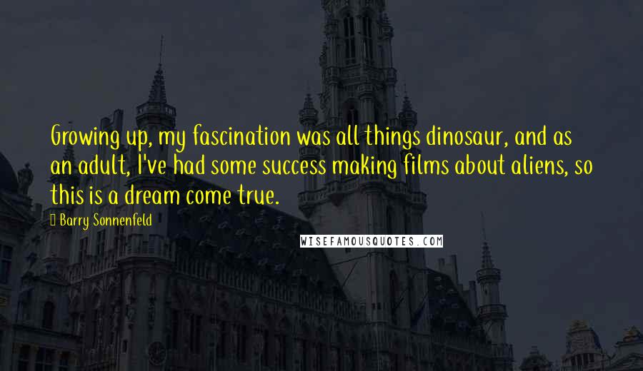 Barry Sonnenfeld Quotes: Growing up, my fascination was all things dinosaur, and as an adult, I've had some success making films about aliens, so this is a dream come true.