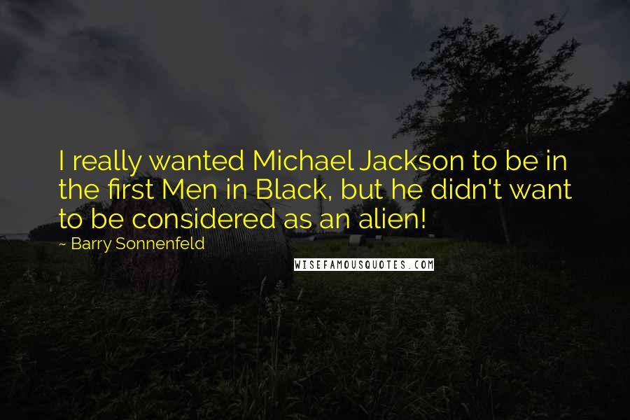 Barry Sonnenfeld Quotes: I really wanted Michael Jackson to be in the first Men in Black, but he didn't want to be considered as an alien!