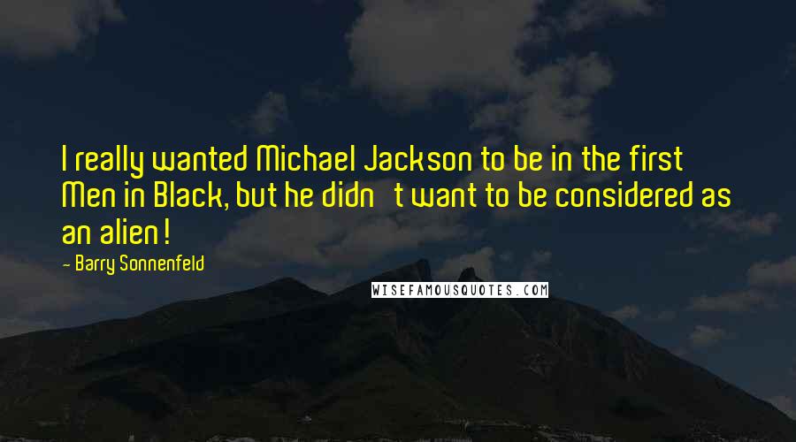 Barry Sonnenfeld Quotes: I really wanted Michael Jackson to be in the first Men in Black, but he didn't want to be considered as an alien!