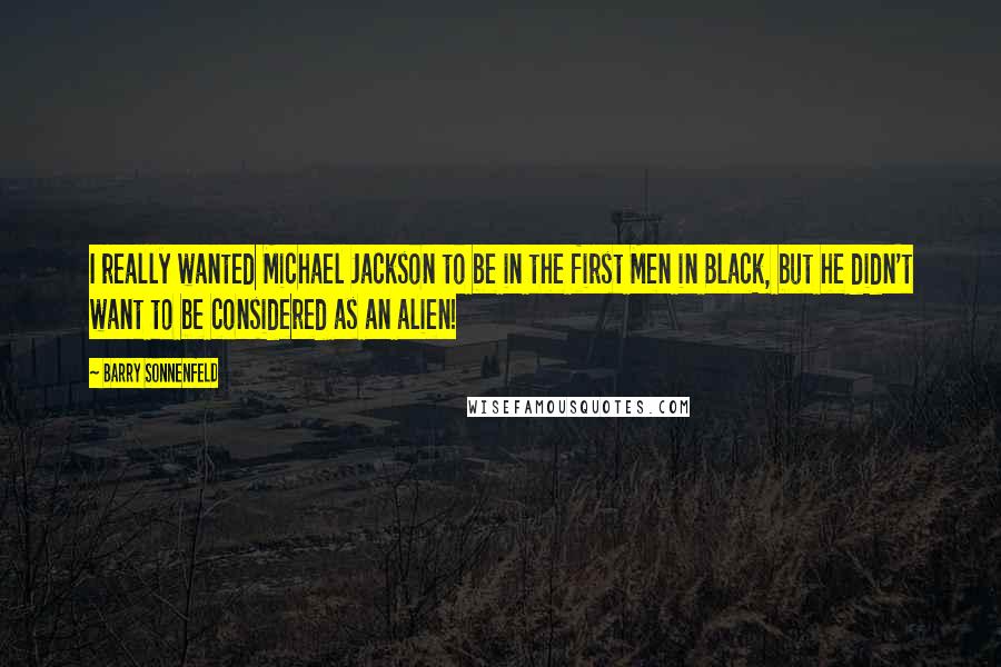 Barry Sonnenfeld Quotes: I really wanted Michael Jackson to be in the first Men in Black, but he didn't want to be considered as an alien!