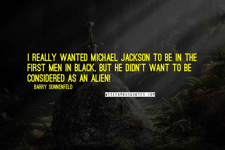 Barry Sonnenfeld Quotes: I really wanted Michael Jackson to be in the first Men in Black, but he didn't want to be considered as an alien!