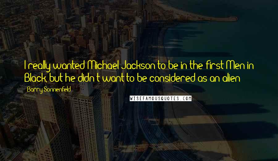 Barry Sonnenfeld Quotes: I really wanted Michael Jackson to be in the first Men in Black, but he didn't want to be considered as an alien!