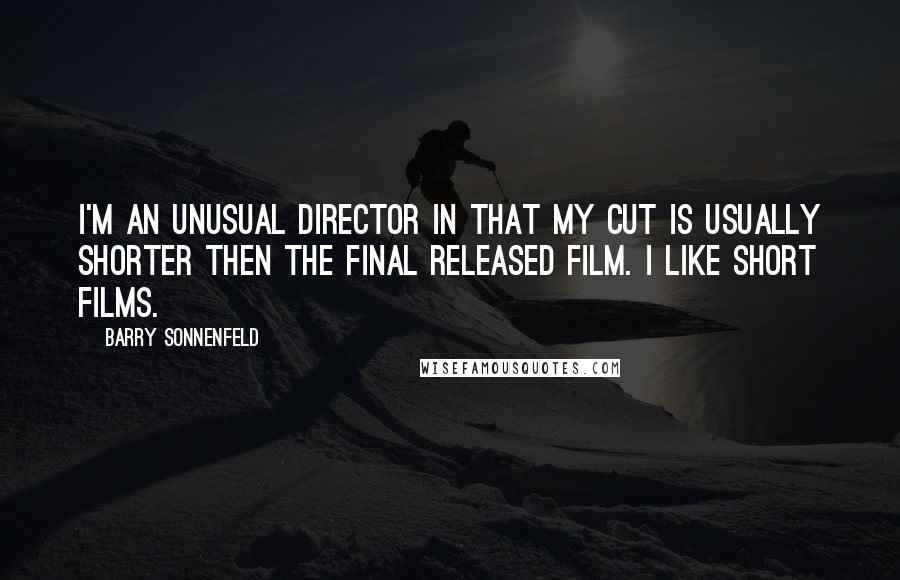 Barry Sonnenfeld Quotes: I'm an unusual director in that my cut is usually shorter then the final released film. I like short films.