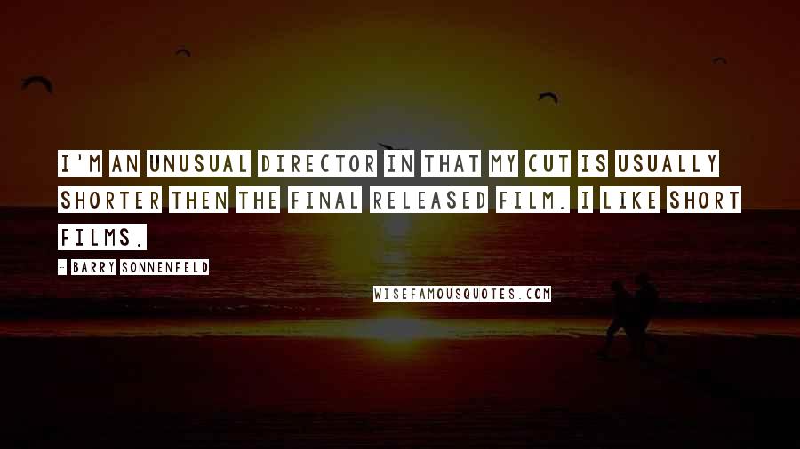 Barry Sonnenfeld Quotes: I'm an unusual director in that my cut is usually shorter then the final released film. I like short films.