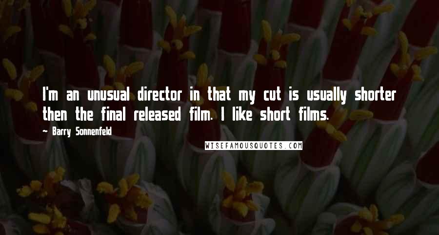 Barry Sonnenfeld Quotes: I'm an unusual director in that my cut is usually shorter then the final released film. I like short films.
