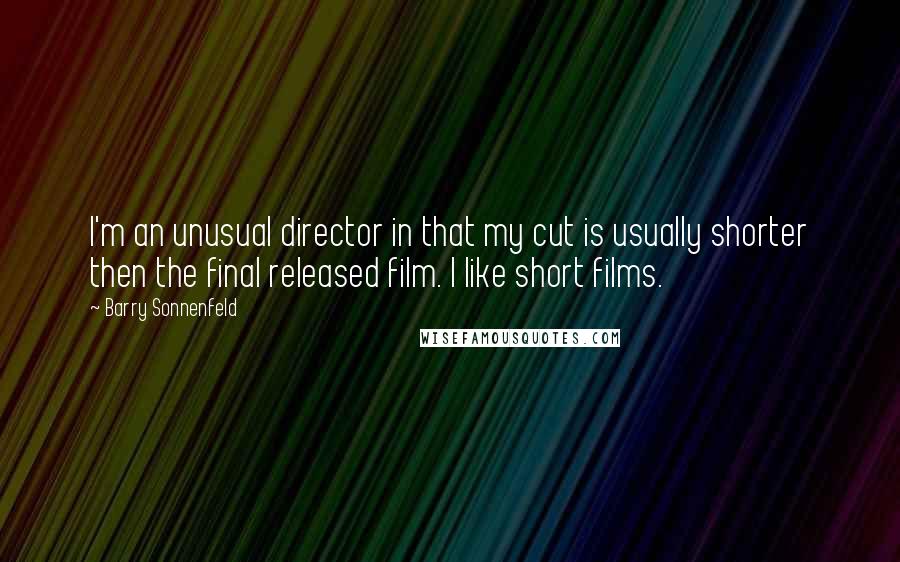 Barry Sonnenfeld Quotes: I'm an unusual director in that my cut is usually shorter then the final released film. I like short films.