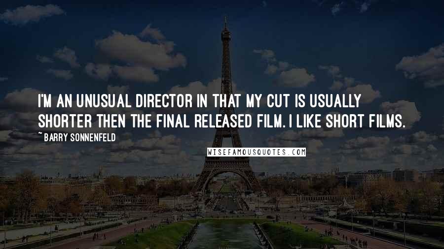 Barry Sonnenfeld Quotes: I'm an unusual director in that my cut is usually shorter then the final released film. I like short films.