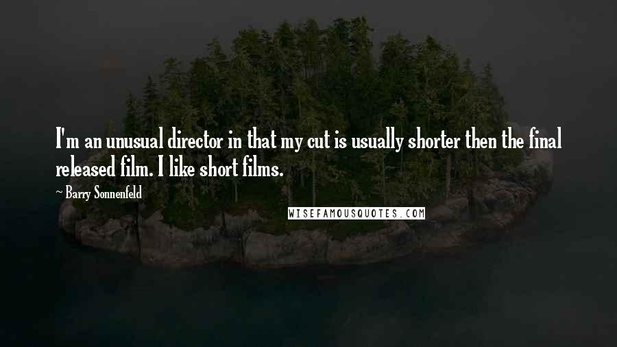 Barry Sonnenfeld Quotes: I'm an unusual director in that my cut is usually shorter then the final released film. I like short films.