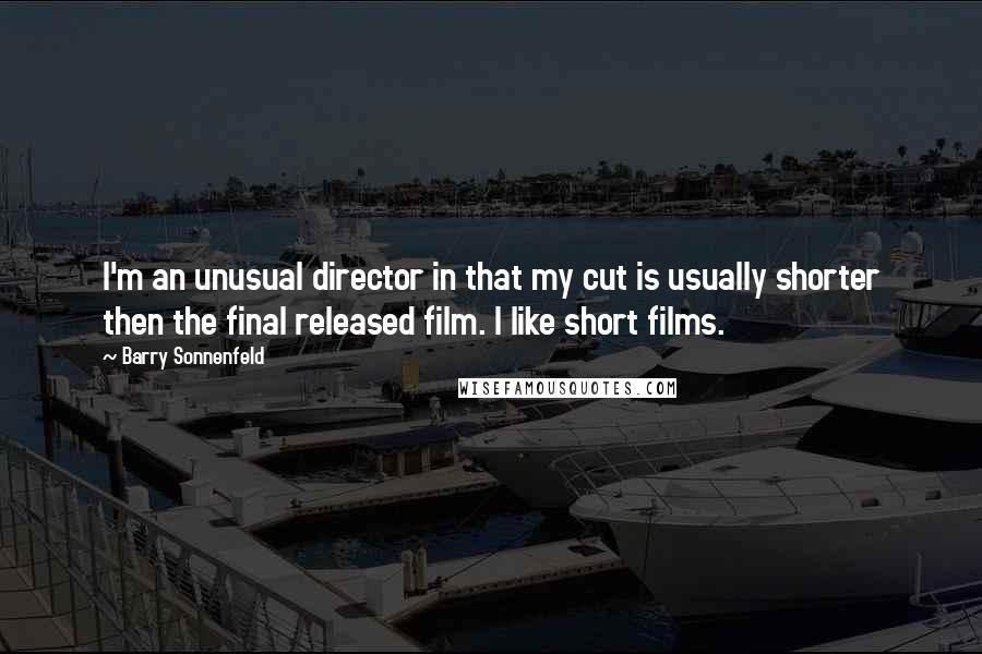 Barry Sonnenfeld Quotes: I'm an unusual director in that my cut is usually shorter then the final released film. I like short films.