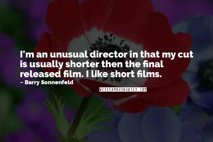 Barry Sonnenfeld Quotes: I'm an unusual director in that my cut is usually shorter then the final released film. I like short films.